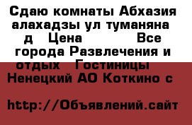 Сдаю комнаты Абхазия алахадзы ул.туманяна22д › Цена ­ 1 500 - Все города Развлечения и отдых » Гостиницы   . Ненецкий АО,Коткино с.